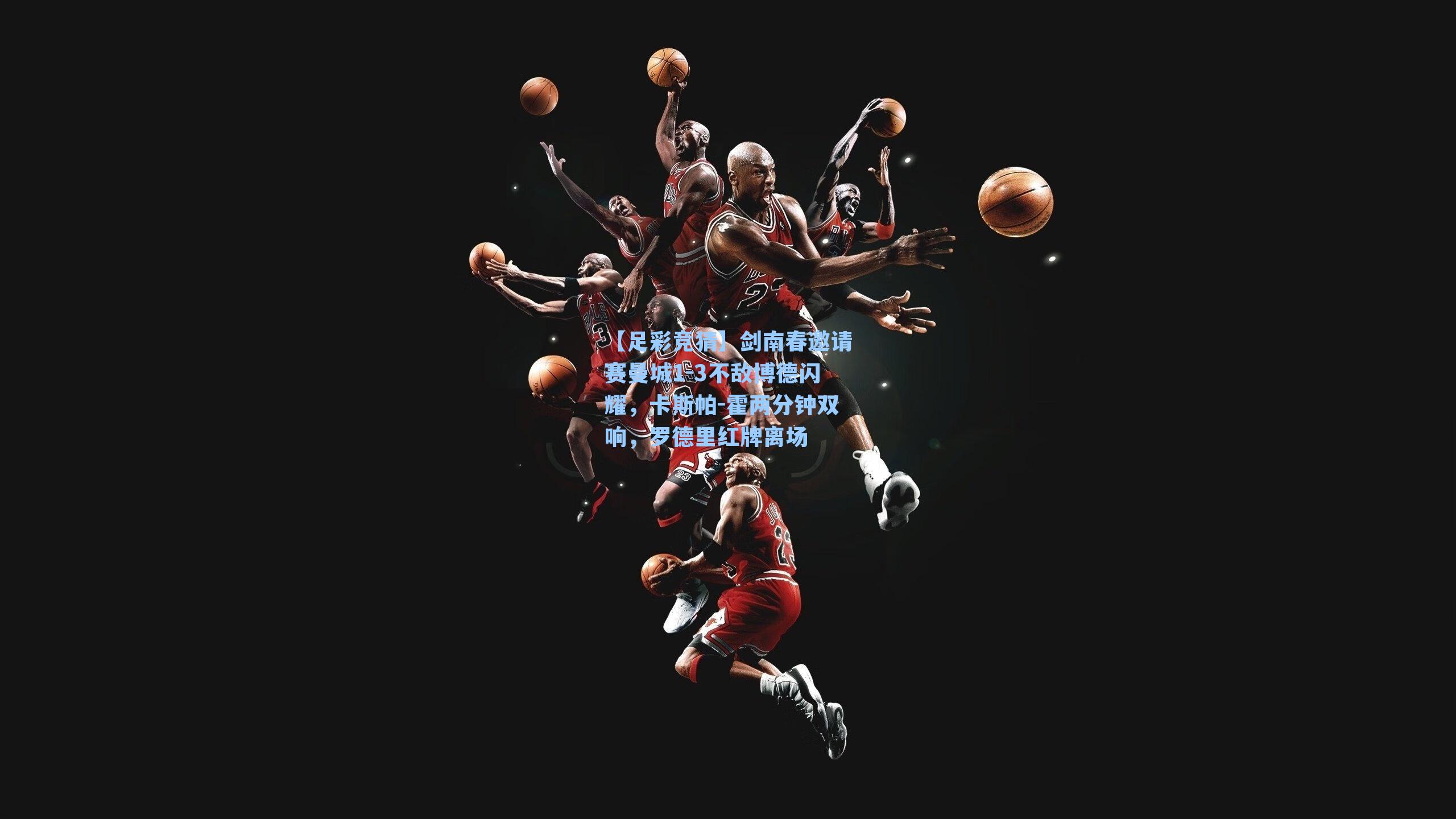 剑南春邀请赛曼城1-3不敌博德闪耀，卡斯帕-霍两分钟双响，罗德里红牌离场