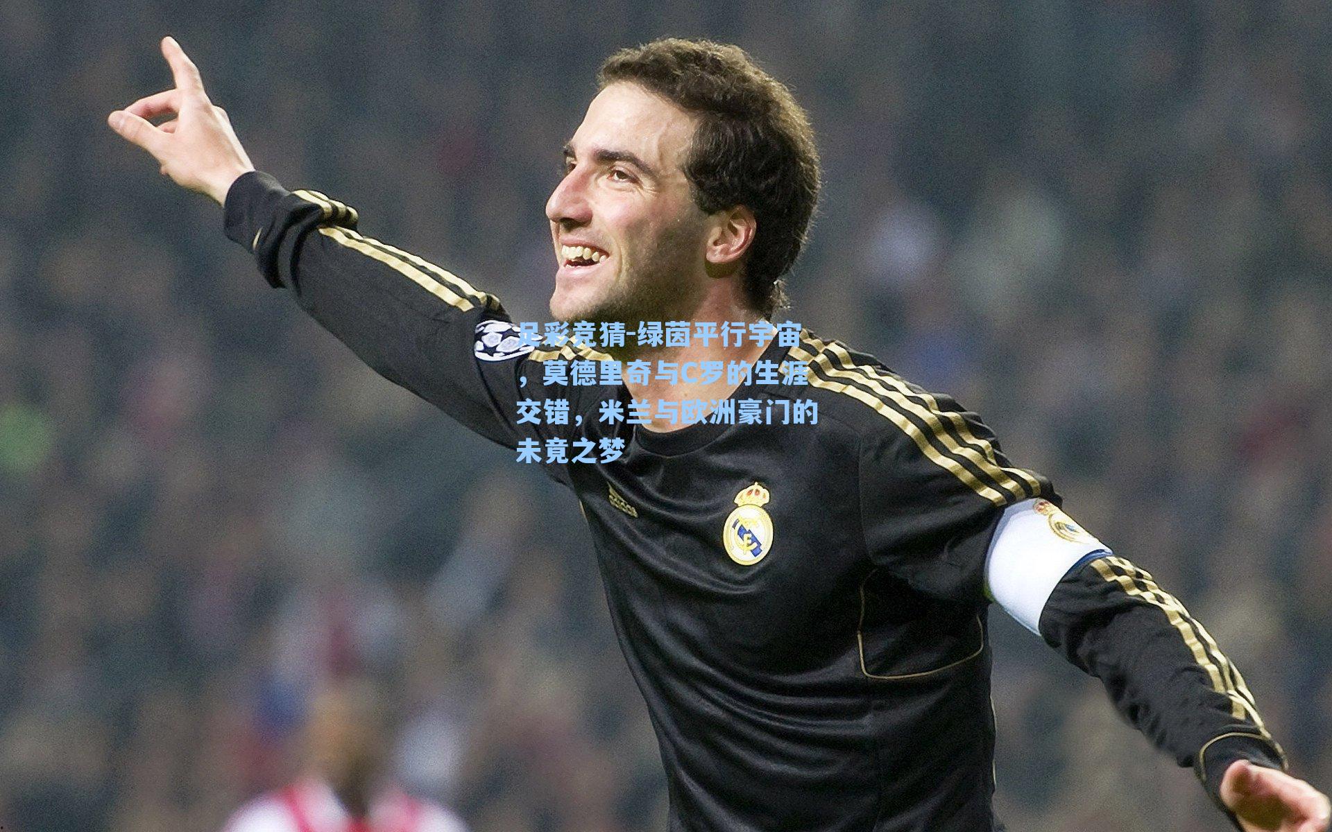 绿茵平行宇宙，莫德里奇与C罗的生涯交错，米兰与欧洲豪门的未竟之梦
