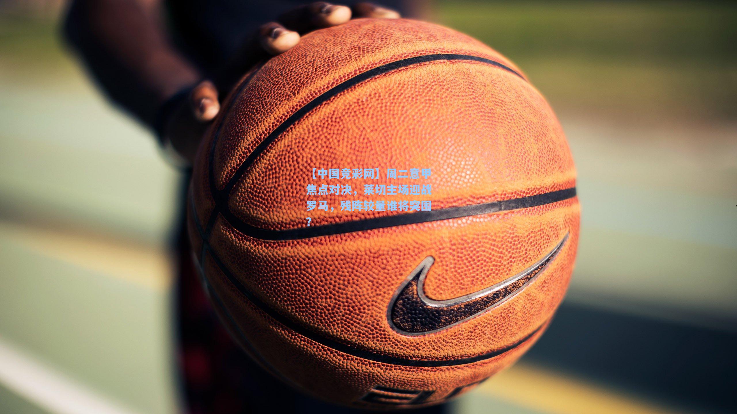 周二意甲焦点对决,莱切主场迎战罗马,残阵较量谁将突围?