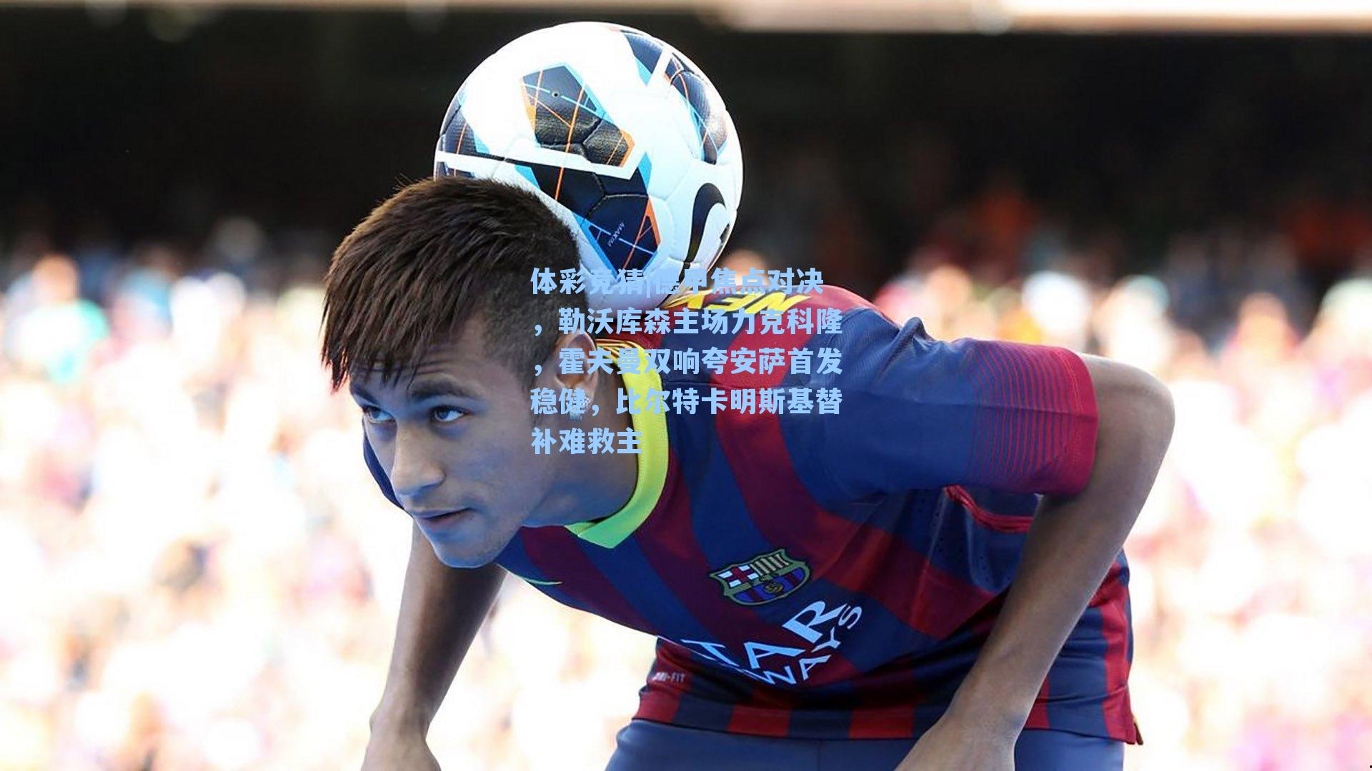 德甲焦点对决,勒沃库森主场力克科隆,霍夫曼双响夸安萨首发稳健,比尔特卡明斯基替补难救主