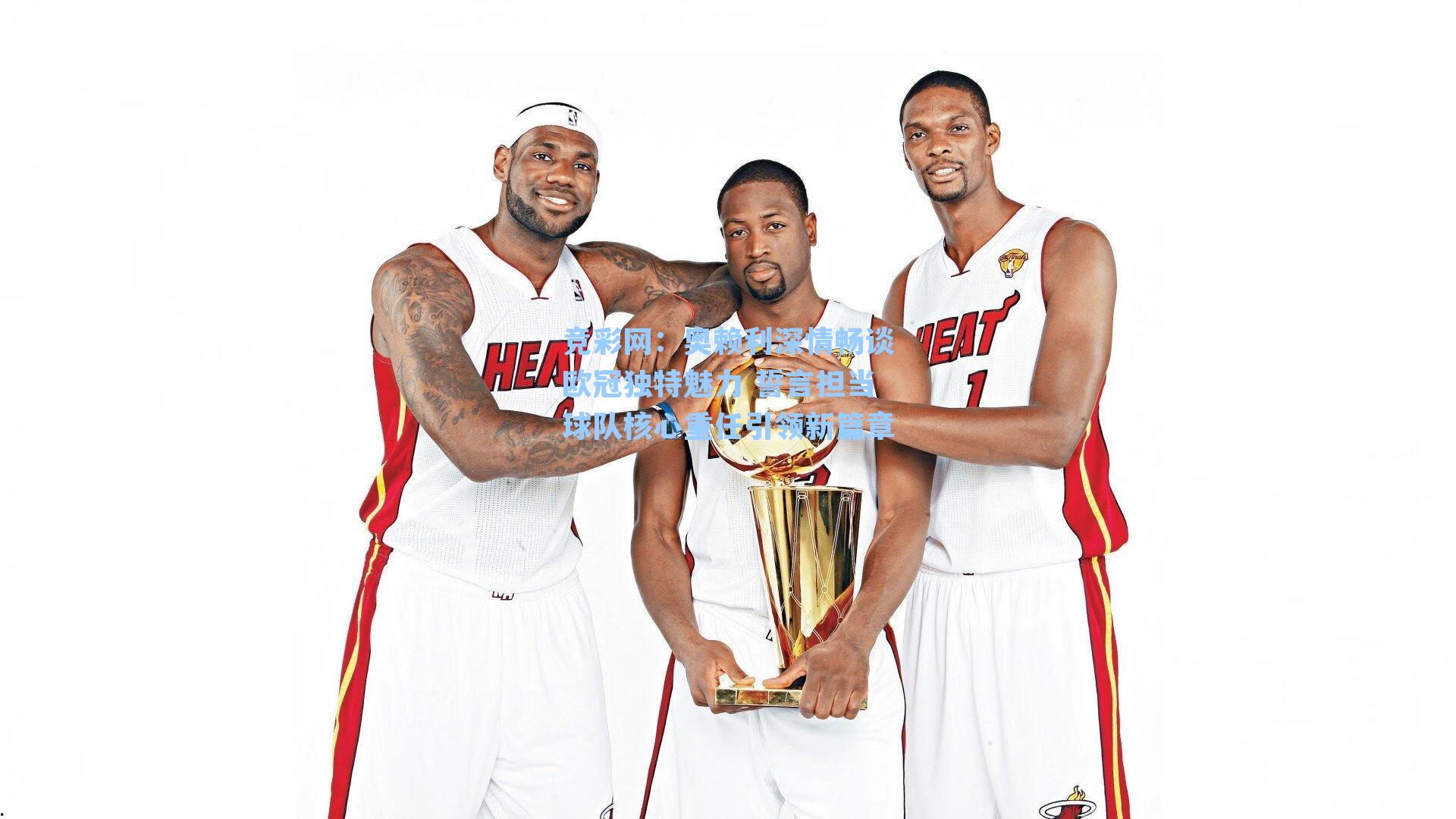 奥赖利深情畅谈欧冠独特魅力 誓言担当球队核心重任引领新篇章