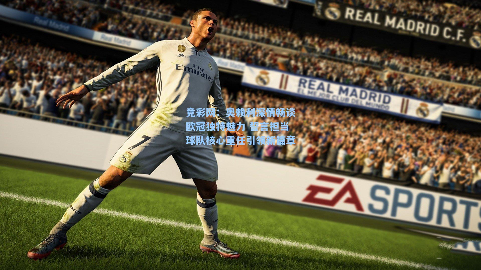 奥赖利深情畅谈欧冠独特魅力 誓言担当球队核心重任引领新篇章