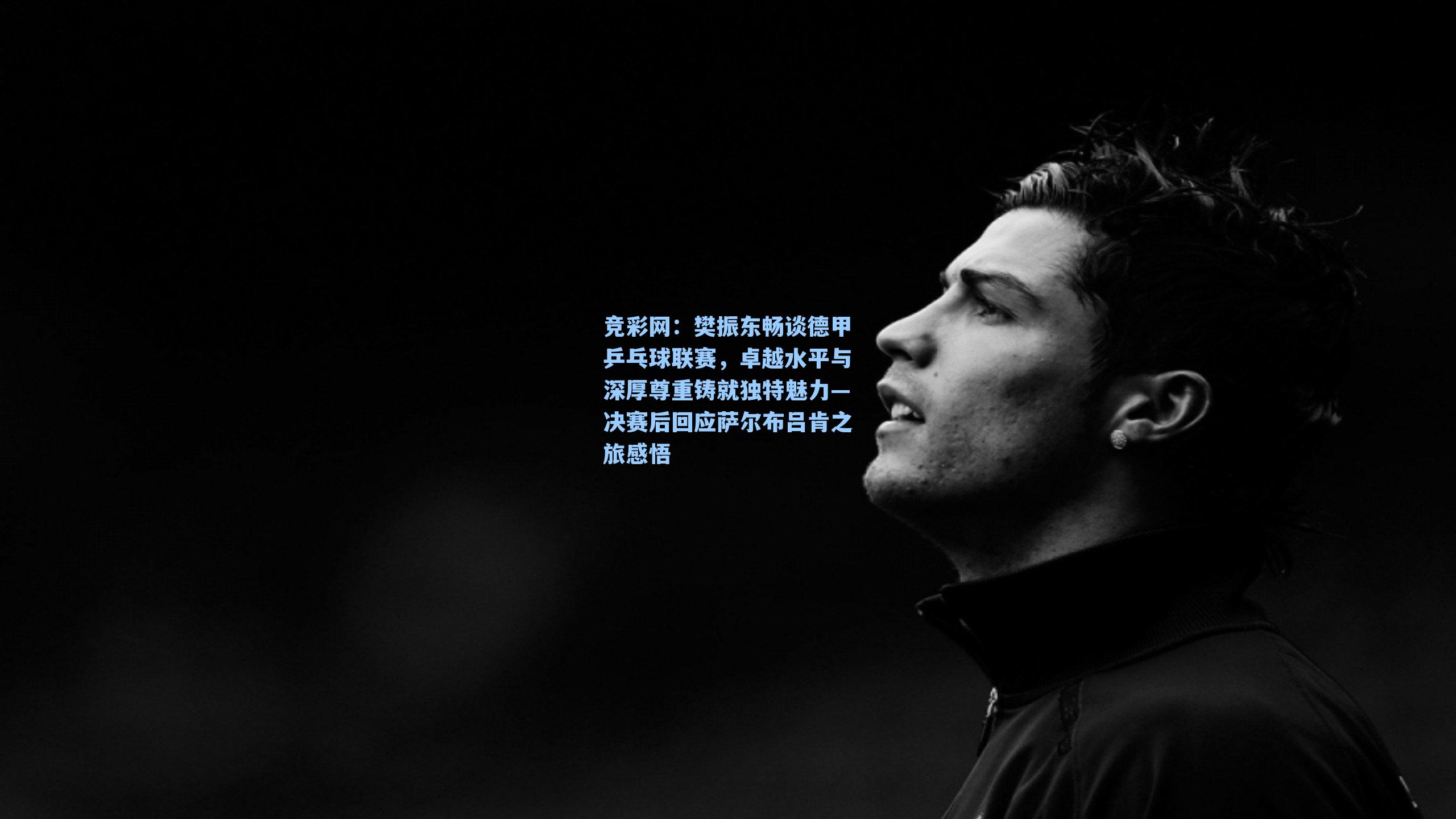 樊振东畅谈德甲乒乓球联赛，卓越水平与深厚尊重铸就独特魅力—决赛后回应萨尔布吕肯之旅感悟