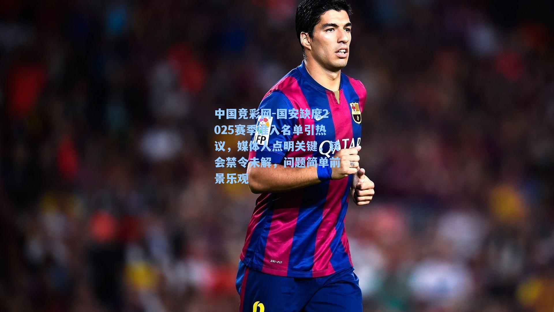 国安缺席2025赛季准入名单引热议，媒体人点明关键，转会禁令未解，问题简单前景乐观