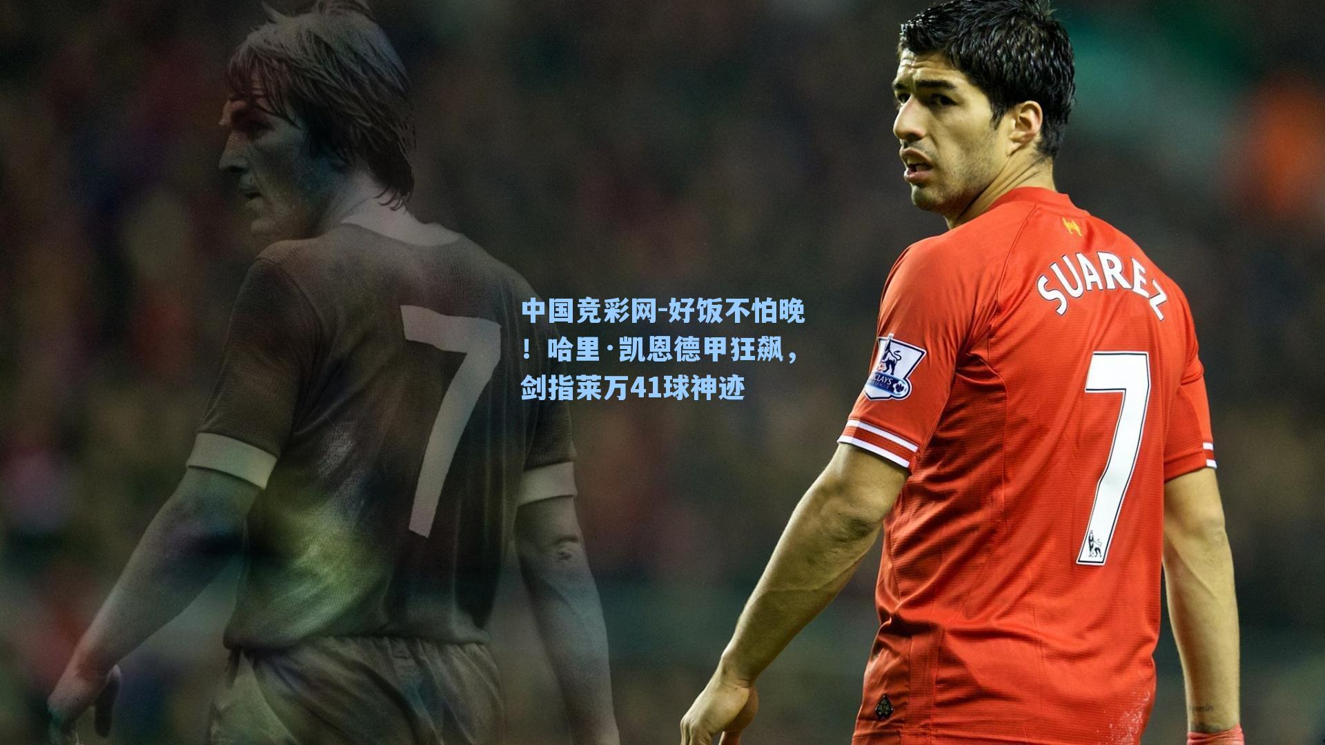 好饭不怕晚!哈里·凯恩德甲狂飙,剑指莱万41球神迹