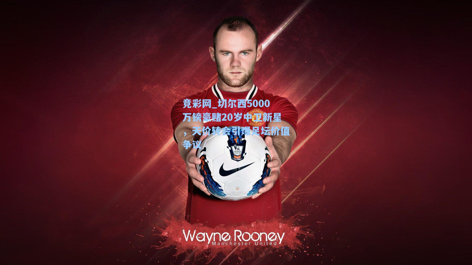 切尔西5000万镑豪赌20岁中卫新星,天价转会引爆足坛价值争议