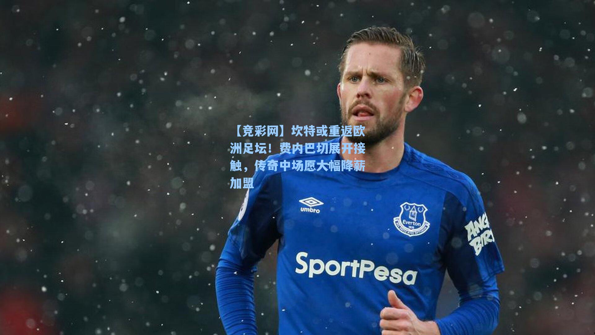 坎特或重返欧洲足坛!费内巴切展开接触,传奇中场愿大幅降薪加盟