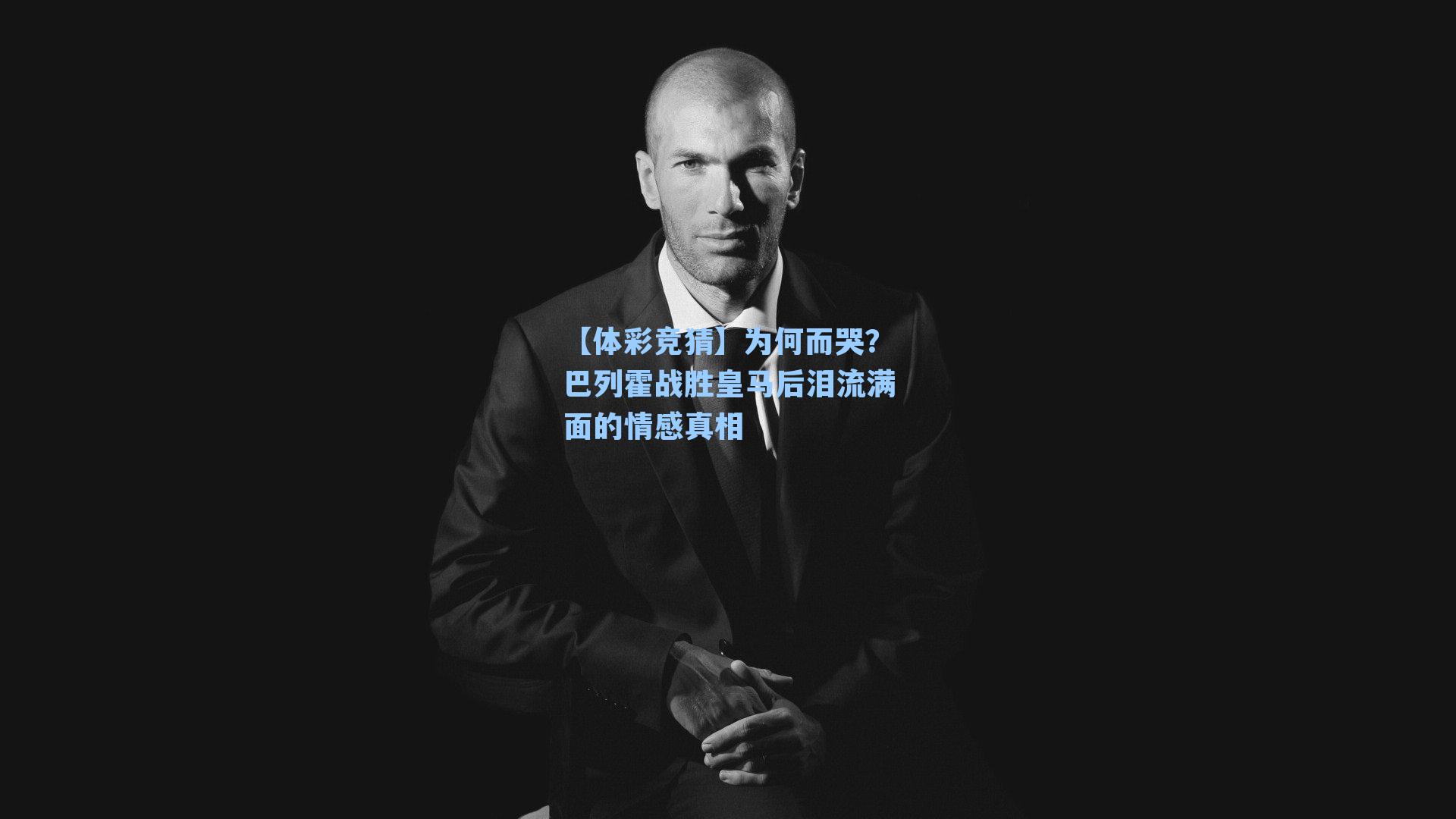 为何而哭？巴列霍战胜皇马后泪流满面的情感真相