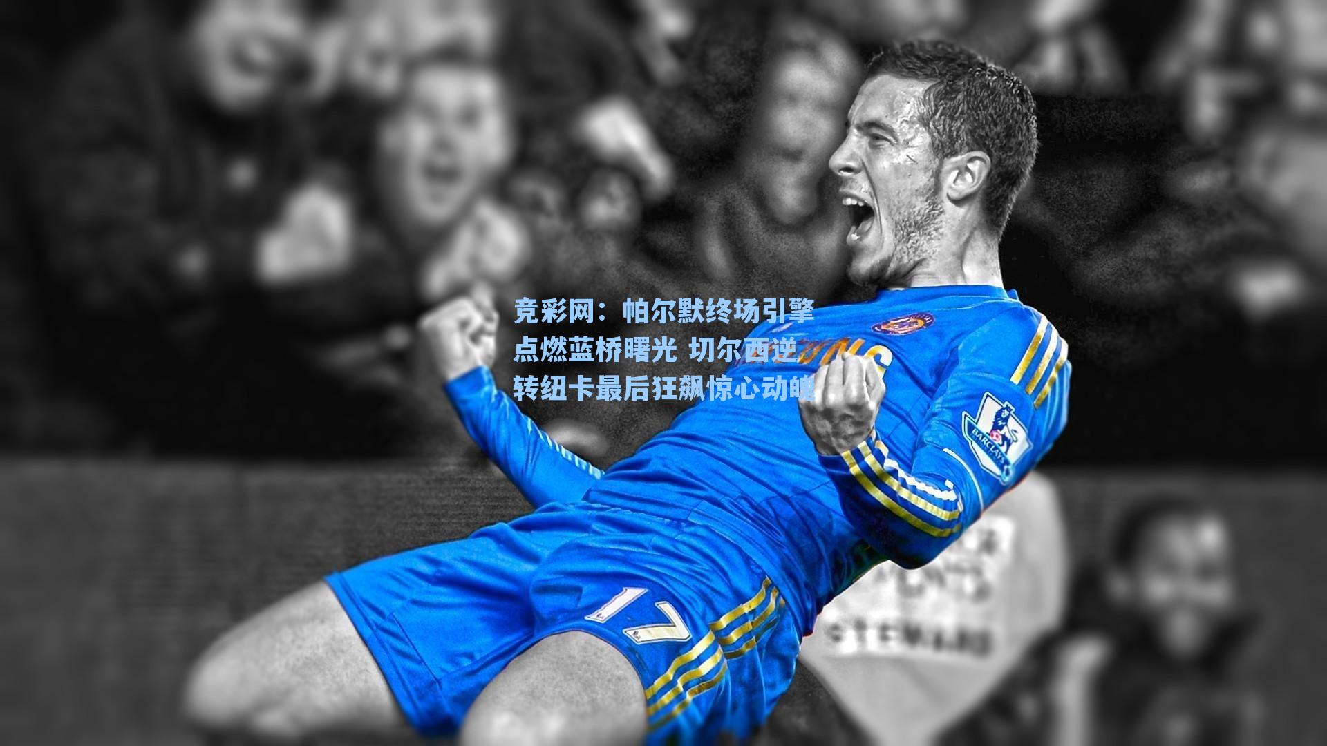 帕尔默终场引擎点燃蓝桥曙光 切尔西逆转纽卡最后狂飙惊心动魄