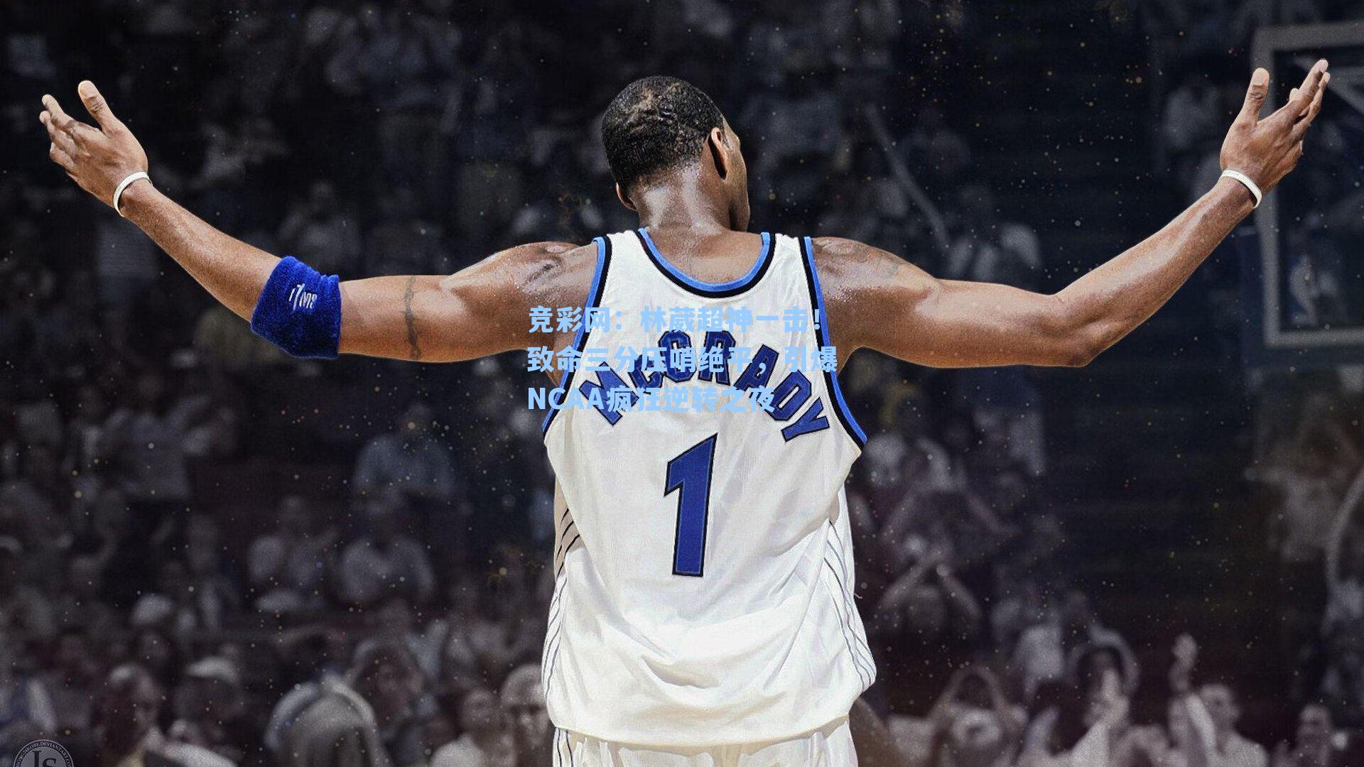 林葳超神一击！致命三分压哨绝平，引爆NCAA疯狂逆转之夜
