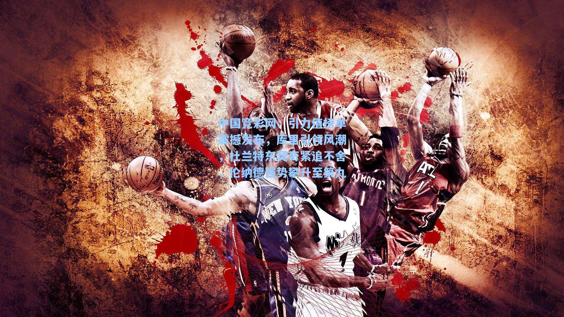 引力值榜单震撼发布，库里引领风潮，杜兰特东契奇紧追不舍，伦纳德强势攀升至第九