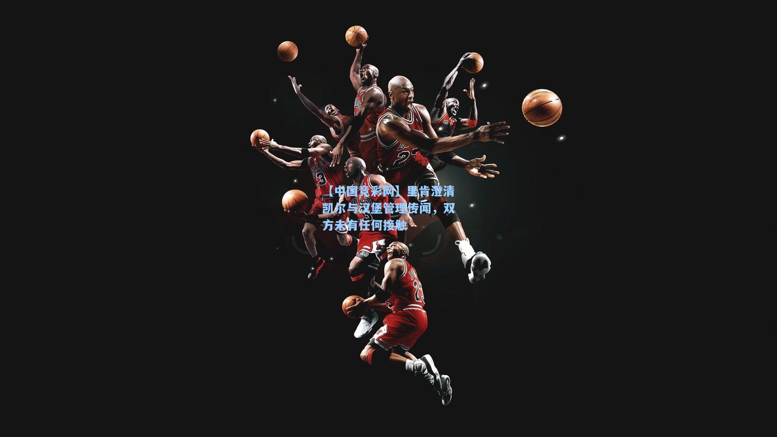 里肯澄清凯尔与汉堡管理传闻,双方未有任何接触