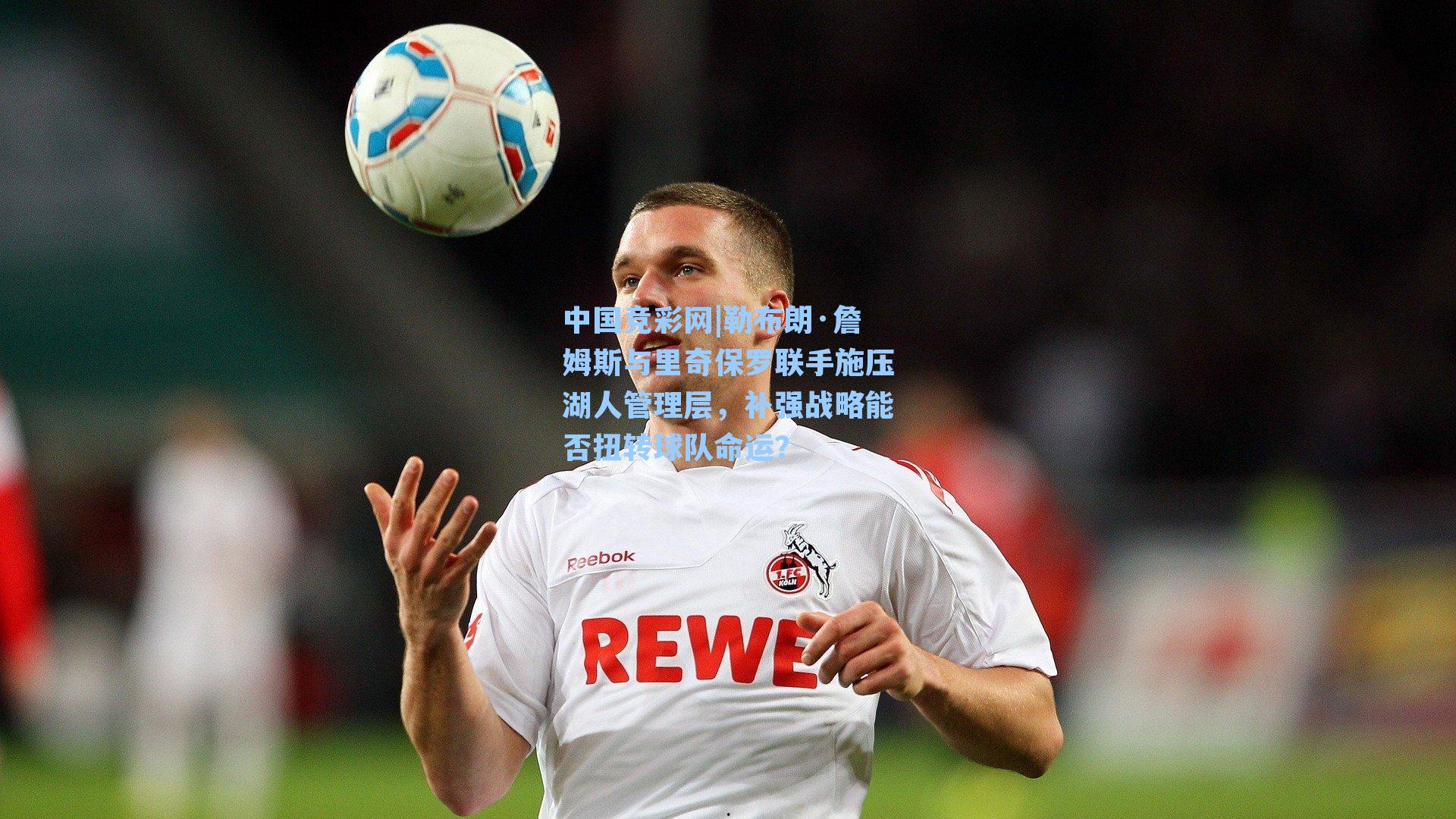 勒布朗·詹姆斯与里奇保罗联手施压湖人管理层,补强战略能否扭转球队命运?