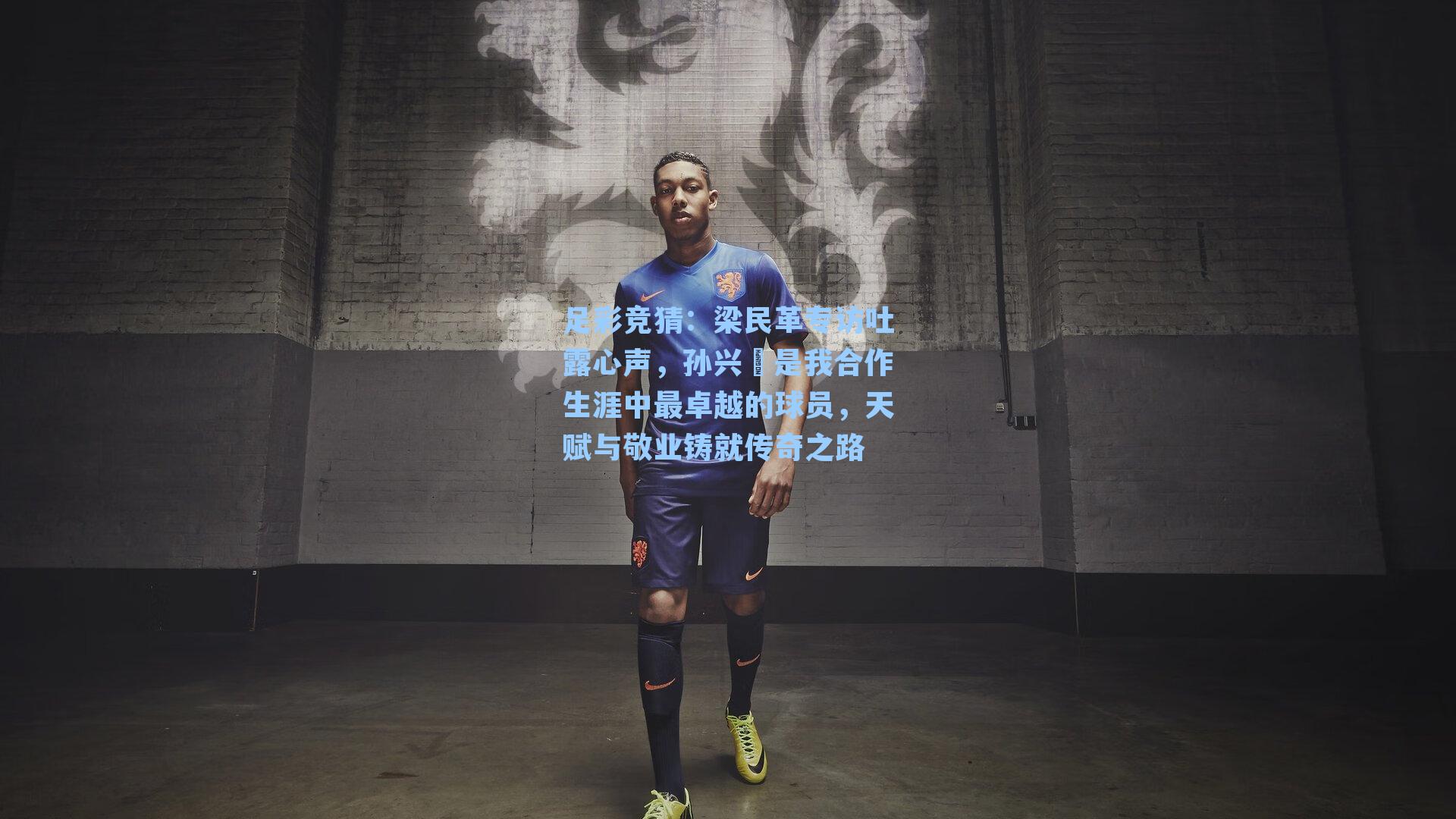 梁民革专访吐露心声，孙兴慜是我合作生涯中最卓越的球员，天赋与敬业铸就传奇之路